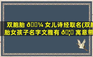 双胞胎 🌼 女儿诗经取名(双胞胎女孩子名字文雅有 🦊 寓意带诗字)